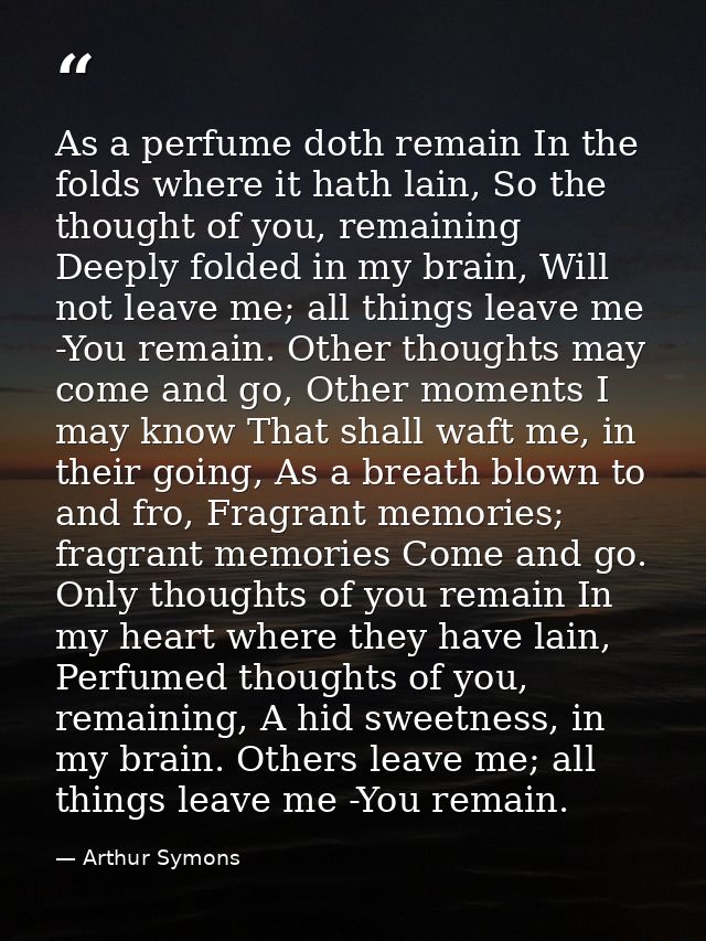 As a perfume doth remain In the folds where it hath lain, So the thought of you, remaining Deeply folded in my brain, Wi — Arthur Symons