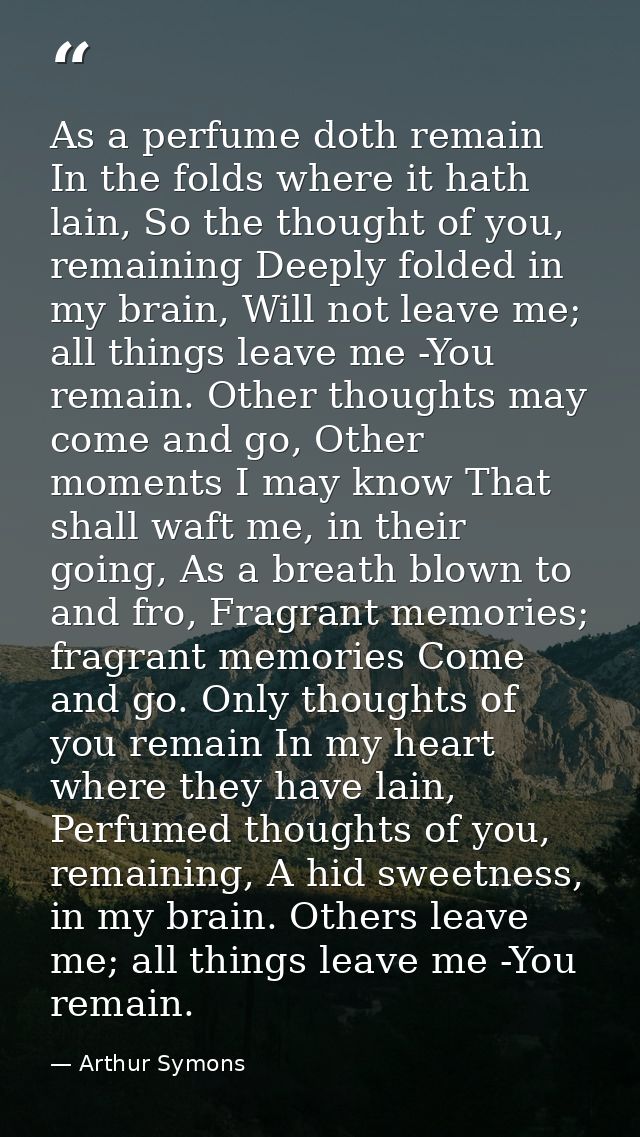As a perfume doth remain In the folds where it hath lain, So the thought of you, remaining Deeply folded in my brain, Wi — Arthur Symons