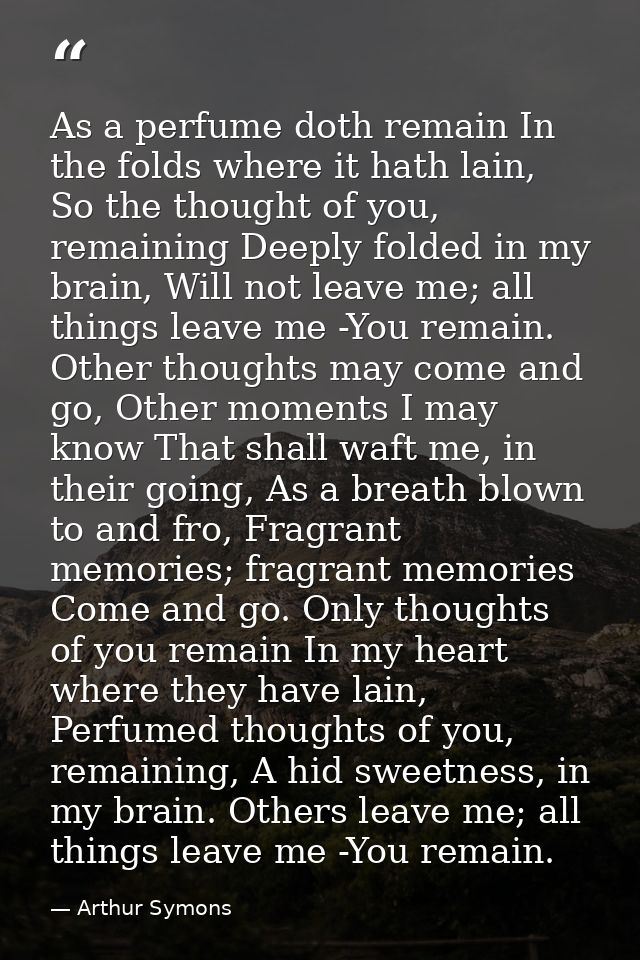 As a perfume doth remain In the folds where it hath lain, So the thought of you, remaining Deeply folded in my brain, Wi — Arthur Symons