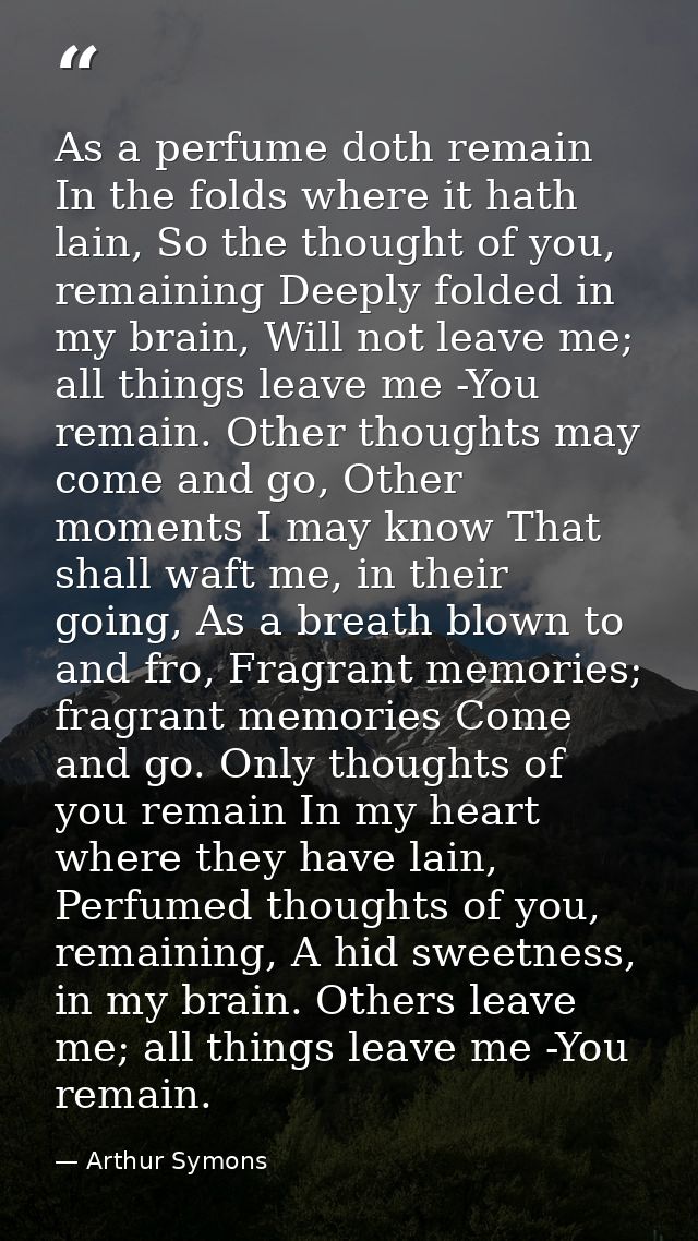 As a perfume doth remain In the folds where it hath lain, So the thought of you, remaining Deeply folded in my brain, Wi — Arthur Symons