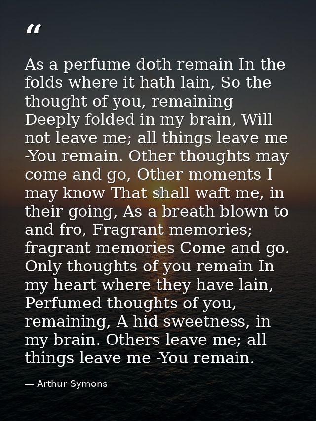 As a perfume doth remain In the folds where it hath lain, So the thought of you, remaining Deeply folded in my brain, Wi — Arthur Symons