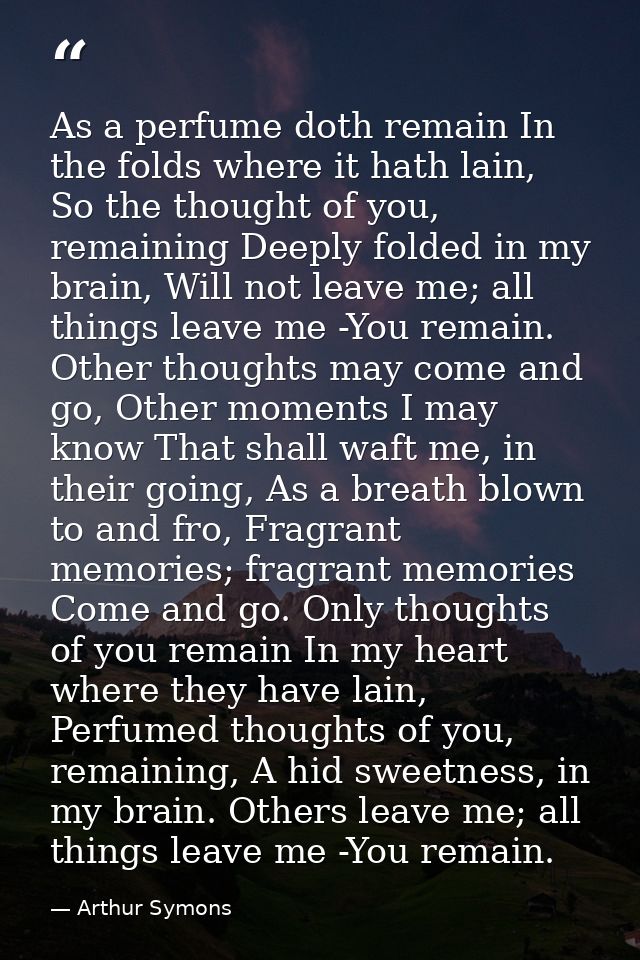 As a perfume doth remain In the folds where it hath lain, So the thought of you, remaining Deeply folded in my brain, Wi — Arthur Symons