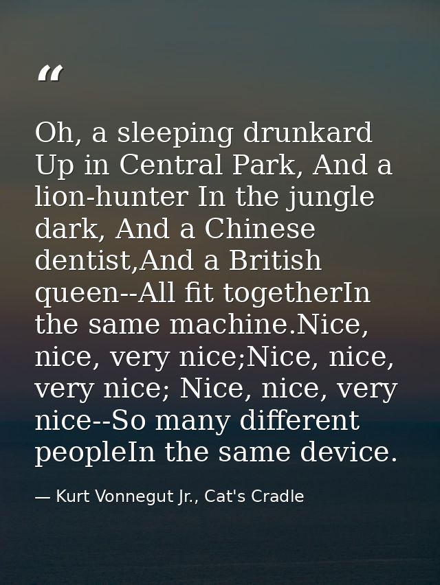 Oh, a sleeping drunkard Up in Central Park, And a lion-hunter In the jungle dark, And a Chinese dentist,And a British qu — Kurt Vonnegut Jr., Cat's Cradle