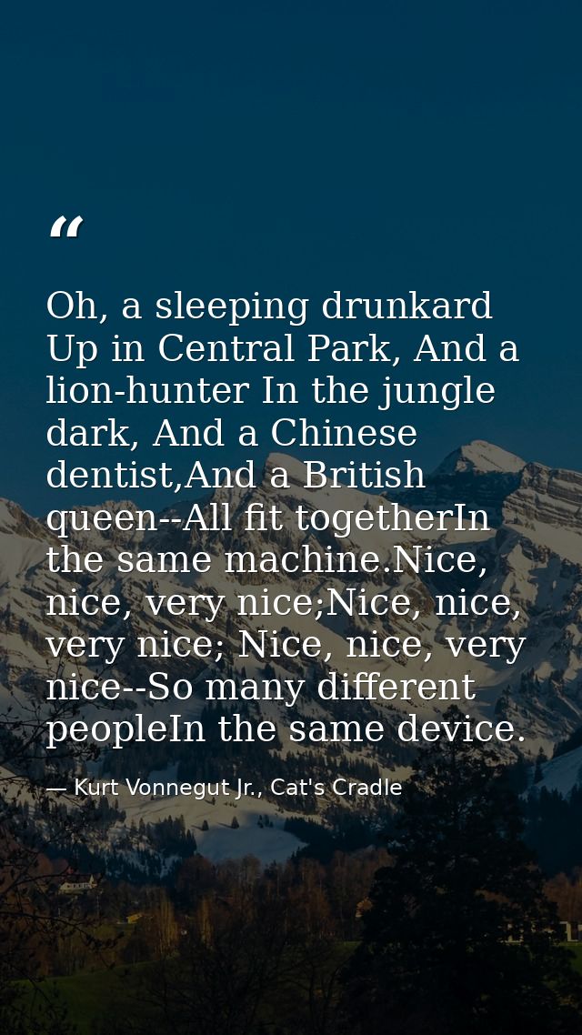 Oh, a sleeping drunkard Up in Central Park, And a lion-hunter In the jungle dark, And a Chinese dentist,And a British qu — Kurt Vonnegut Jr., Cat's Cradle