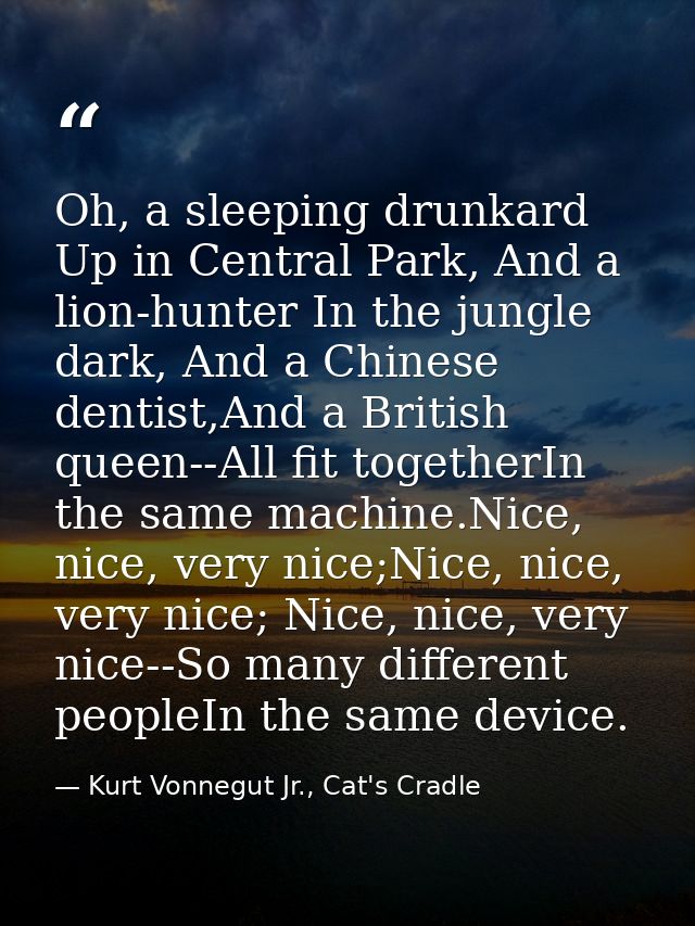 Oh, a sleeping drunkard Up in Central Park, And a lion-hunter In the jungle dark, And a Chinese dentist,And a British qu — Kurt Vonnegut Jr., Cat's Cradle
