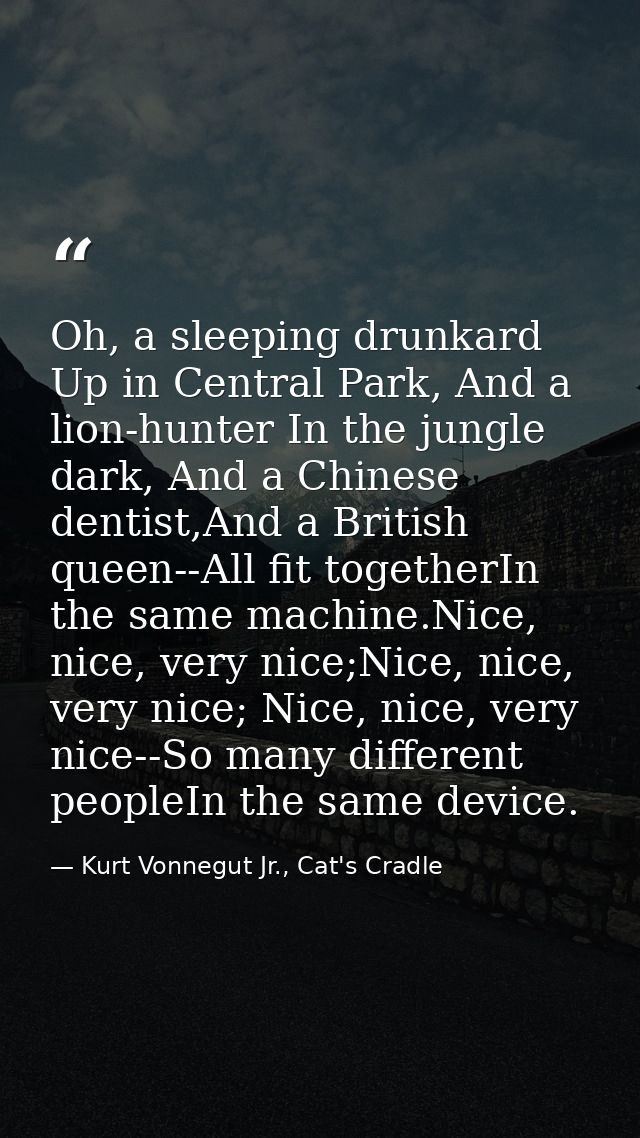 Oh, a sleeping drunkard Up in Central Park, And a lion-hunter In the jungle dark, And a Chinese dentist,And a British qu — Kurt Vonnegut Jr., Cat's Cradle