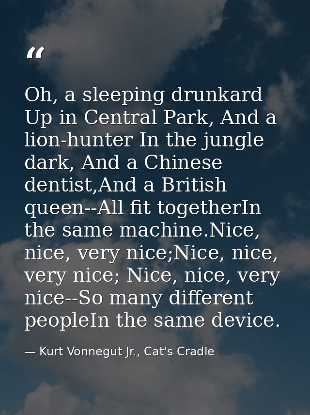 Oh, a sleeping drunkard Up in Central Park, And a lion-hunter In the jungle dark, And a Chinese dentist,And a British qu — Kurt Vonnegut Jr., Cat's Cradle