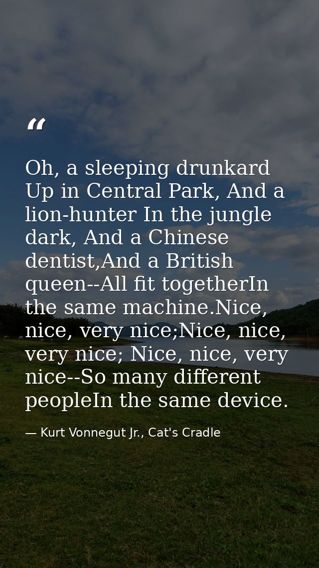 Oh, a sleeping drunkard Up in Central Park, And a lion-hunter In the jungle dark, And a Chinese dentist,And a British qu — Kurt Vonnegut Jr., Cat's Cradle