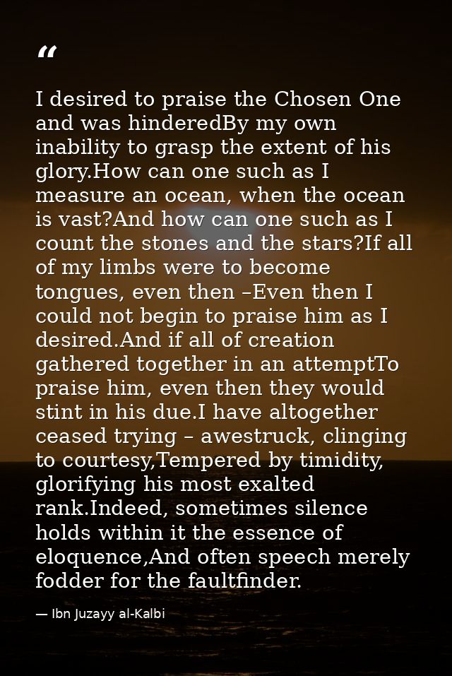 I desired to praise the Chosen One and was hinderedBy my own inability to grasp the extent of his glory.How can one such — Ibn Juzayy al-Kalbi