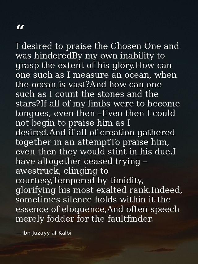 I desired to praise the Chosen One and was hinderedBy my own inability to grasp the extent of his glory.How can one such — Ibn Juzayy al-Kalbi
