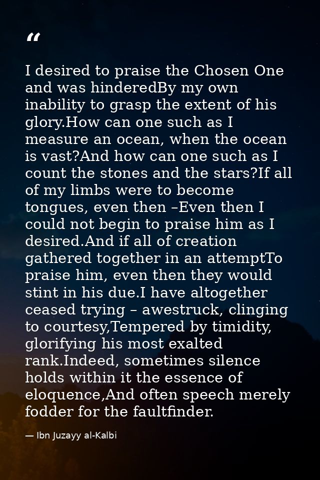 I desired to praise the Chosen One and was hinderedBy my own inability to grasp the extent of his glory.How can one such — Ibn Juzayy al-Kalbi