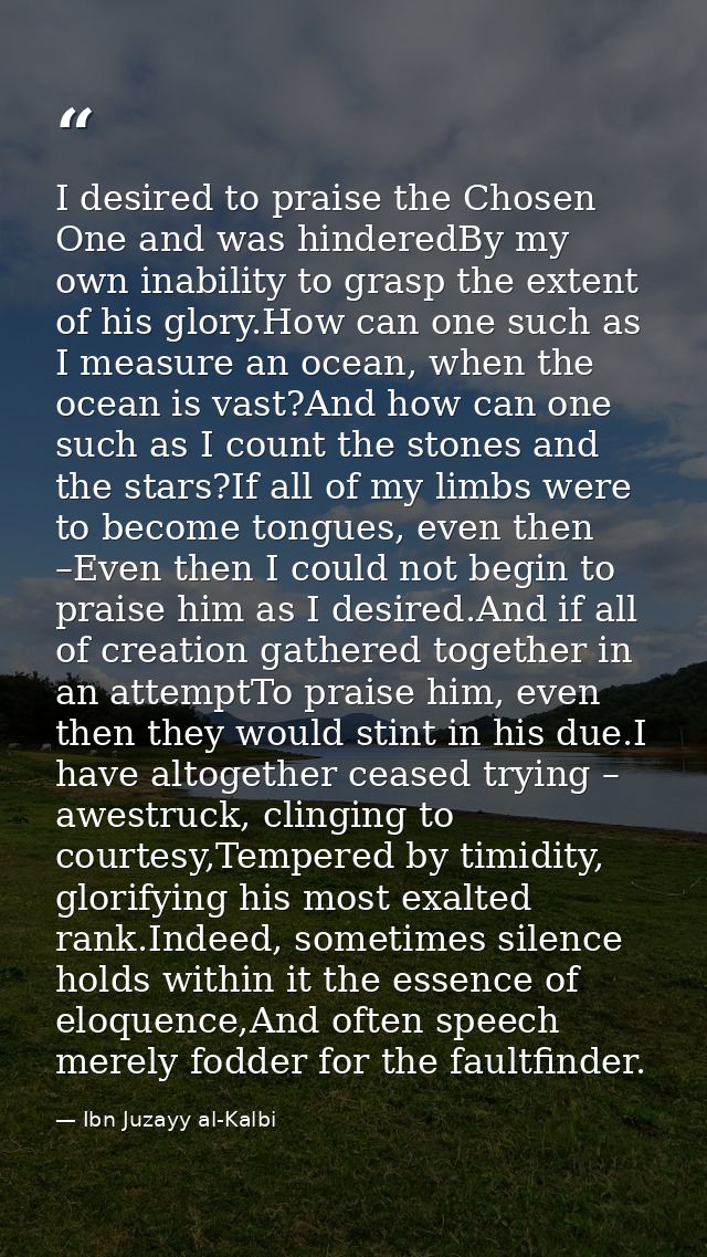 I desired to praise the Chosen One and was hinderedBy my own inability to grasp the extent of his glory.How can one such — Ibn Juzayy al-Kalbi