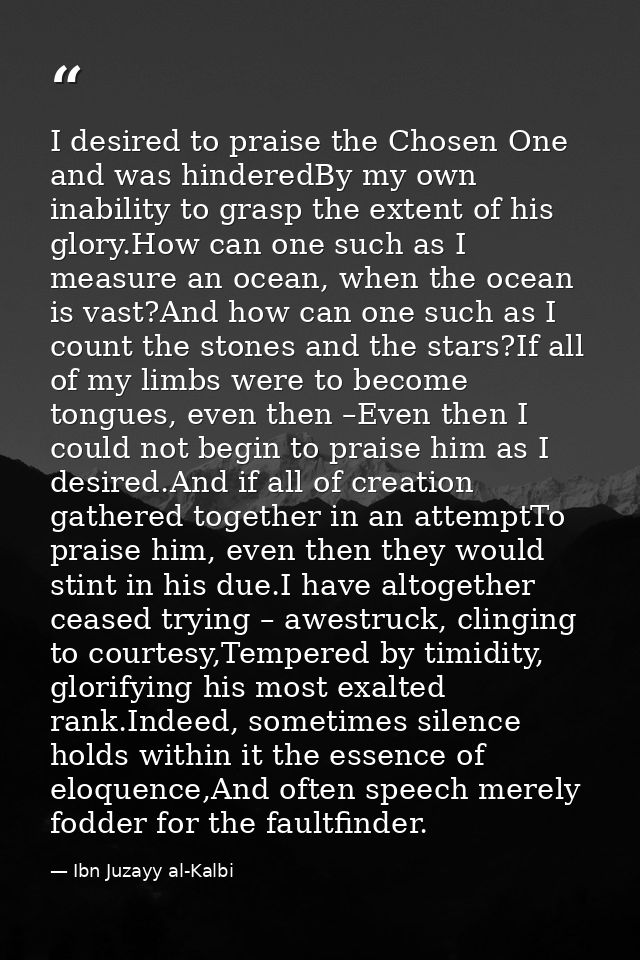 I desired to praise the Chosen One and was hinderedBy my own inability to grasp the extent of his glory.How can one such — Ibn Juzayy al-Kalbi