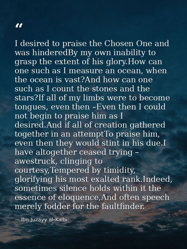 I desired to praise the Chosen One and was hinderedBy my own inability to grasp the extent of his glory.How can one such — Ibn Juzayy al-Kalbi