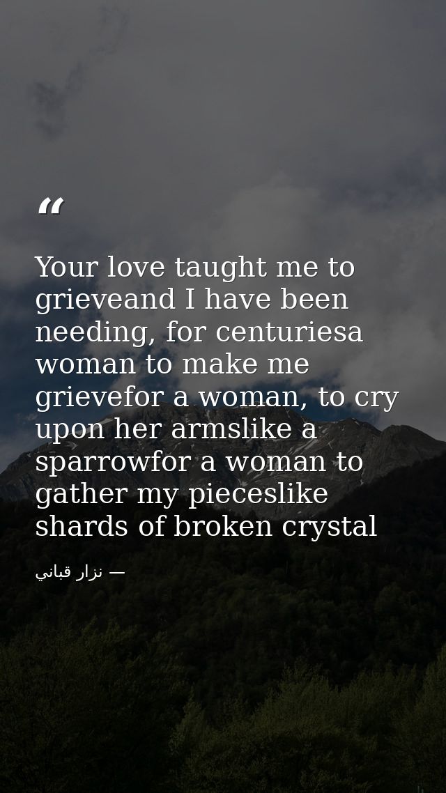 Your love taught me to grieveand I have been needing, for centuriesa woman to make me grievefor a woman, to cry upon her — نزار قباني