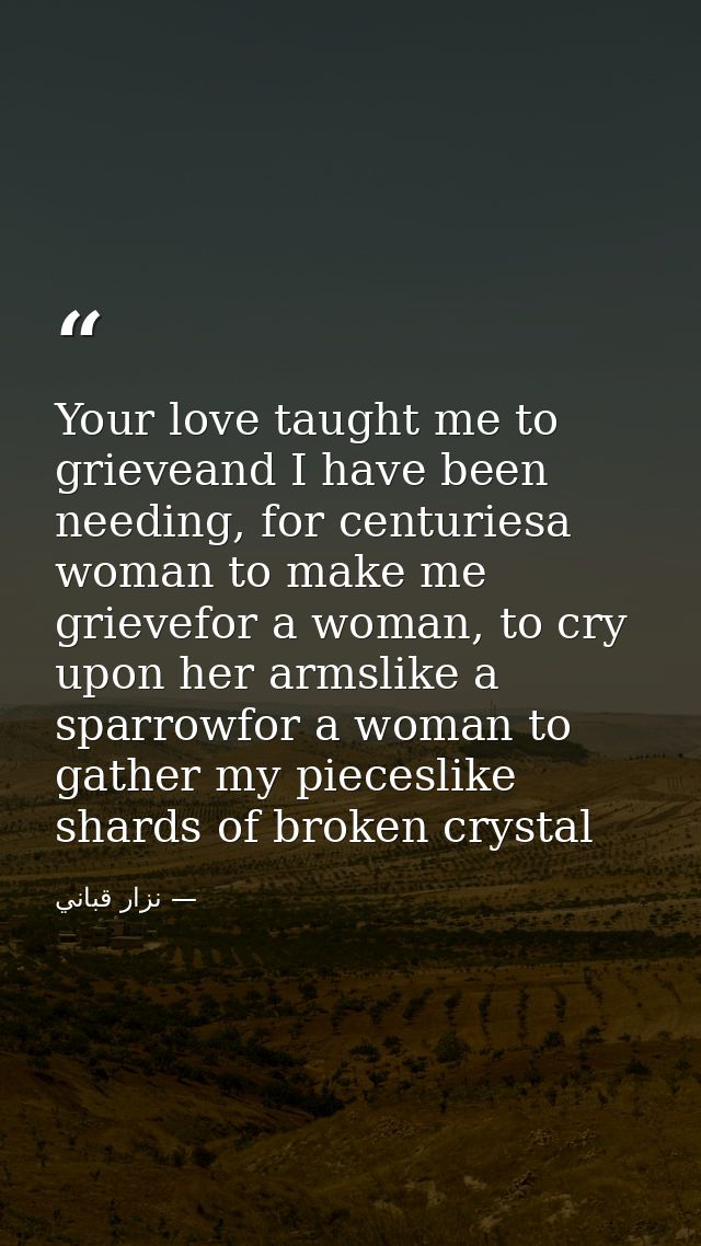 Your love taught me to grieveand I have been needing, for centuriesa woman to make me grievefor a woman, to cry upon her — نزار قباني