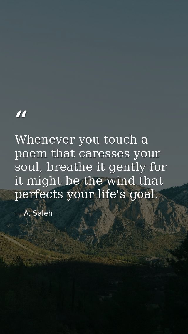 Whenever you touch a poem that caresses your soul, breathe it gently for it might be the wind that perfects your life's  — A. Saleh