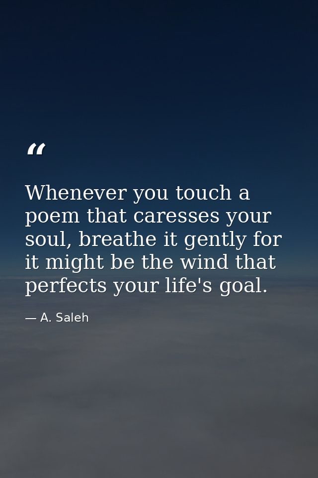 Whenever you touch a poem that caresses your soul, breathe it gently for it might be the wind that perfects your life's  — A. Saleh