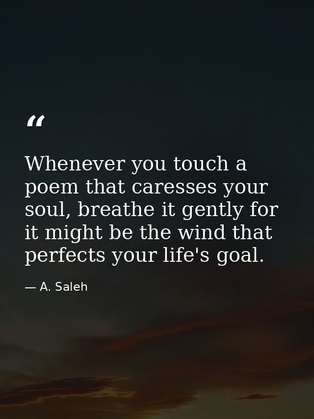 Whenever you touch a poem that caresses your soul, breathe it gently for it might be the wind that perfects your life's  — A. Saleh