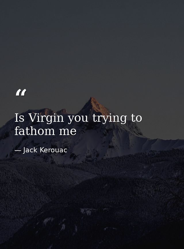 Is Virgin you trying to  fathom me — Jack Kerouac