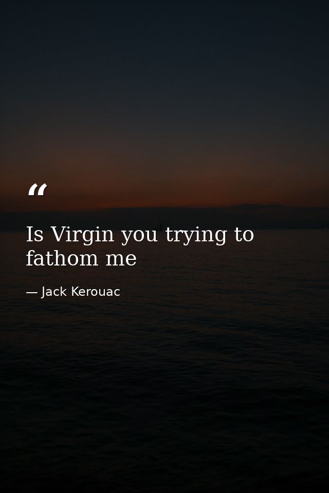 Is Virgin you trying to  fathom me — Jack Kerouac