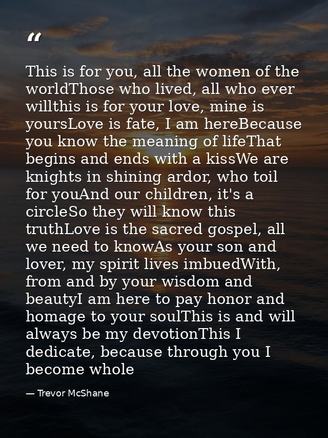 This is for you, all the women of the worldThose who lived, all who ever willthis is for your love, mine is yoursLove is — Trevor McShane