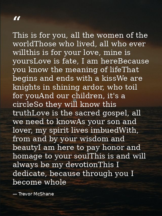 This is for you, all the women of the worldThose who lived, all who ever willthis is for your love, mine is yoursLove is — Trevor McShane