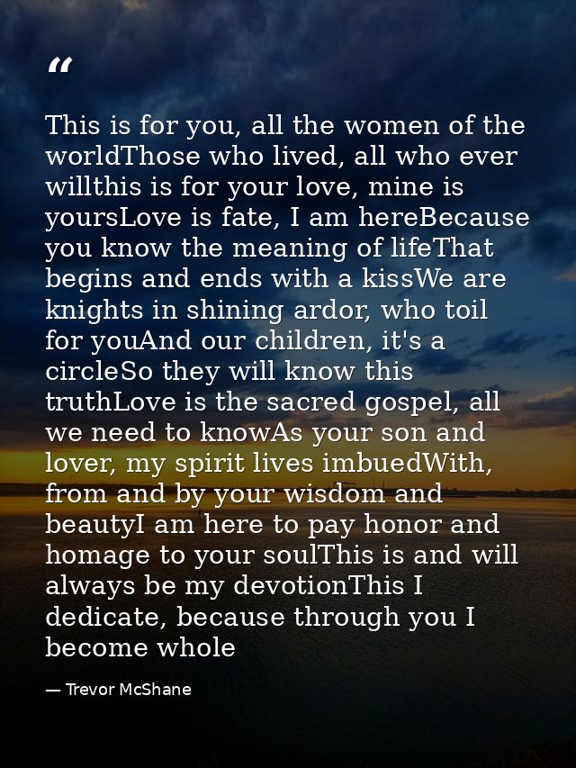 This is for you, all the women of the worldThose who lived, all who ever willthis is for your love, mine is yoursLove is — Trevor McShane