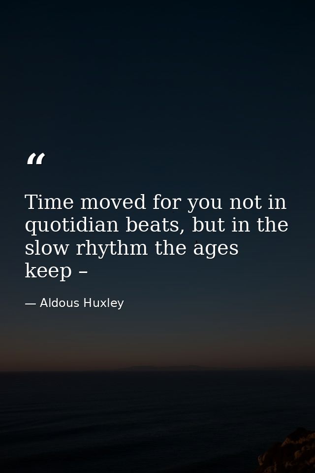 Time moved for you not in quotidian beats, but in the slow rhythm the ages keep – — Aldous Huxley