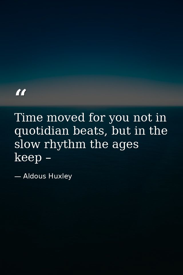 Time moved for you not in quotidian beats, but in the slow rhythm the ages keep – — Aldous Huxley