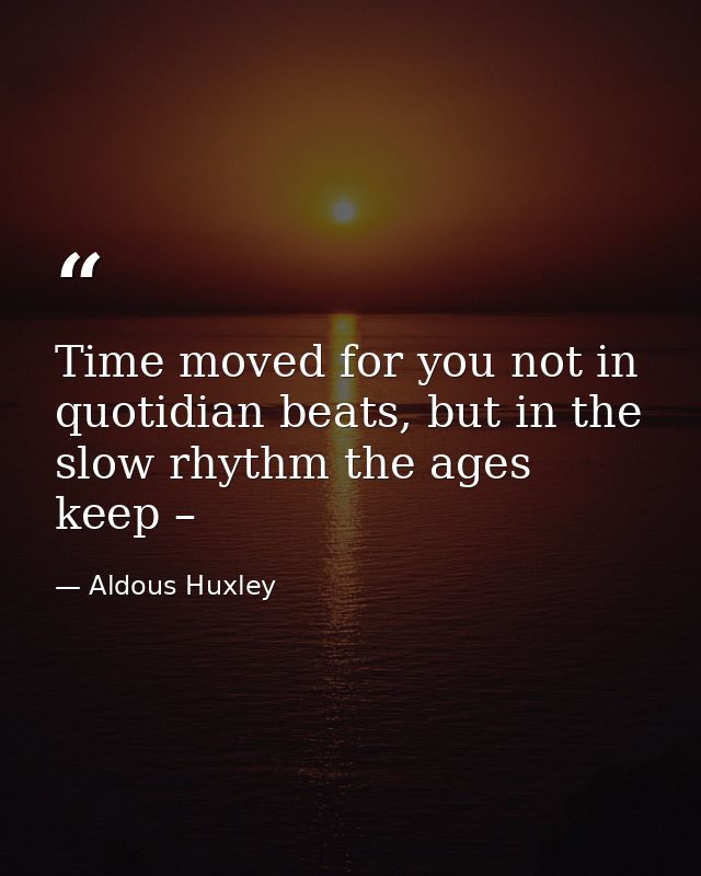 Time moved for you not in quotidian beats, but in the slow rhythm the ages keep – — Aldous Huxley
