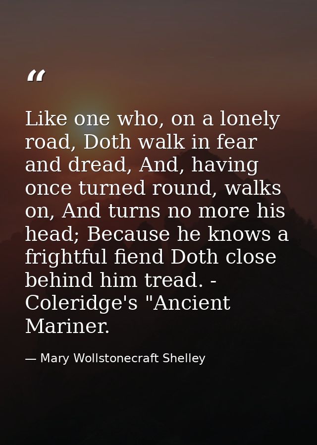 Like one who, on a lonely road, Doth walk in fear and dread, And, having once turned round, walks on, And turns no more  — Mary Wollstonecraft Shelley