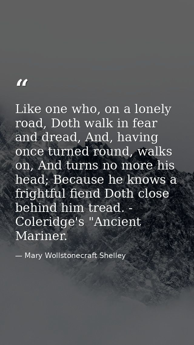 Like one who, on a lonely road, Doth walk in fear and dread, And, having once turned round, walks on, And turns no more  — Mary Wollstonecraft Shelley