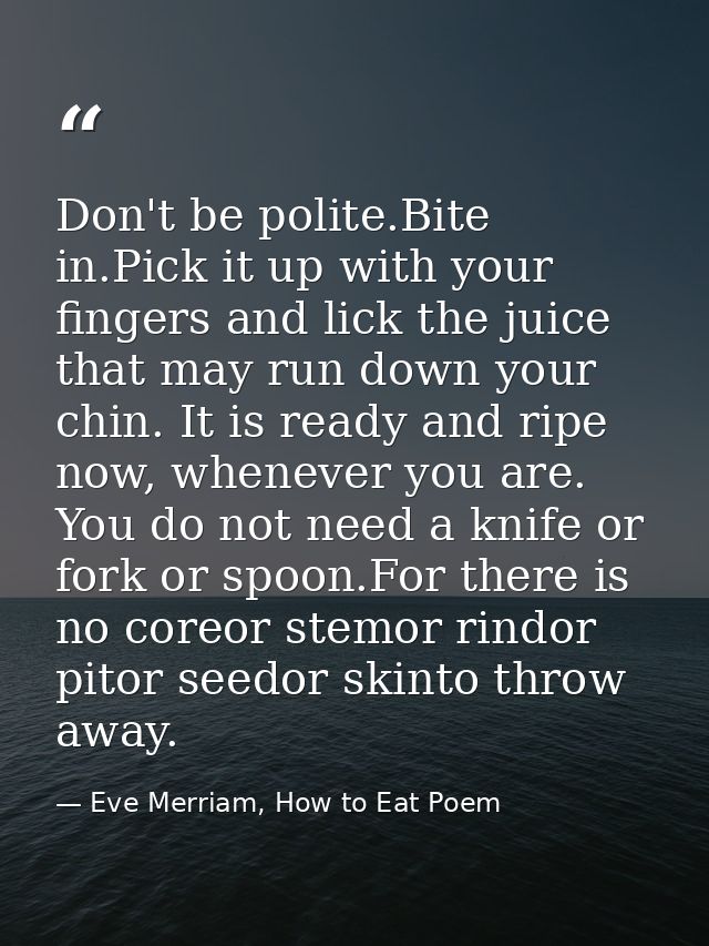 Don't be polite.Bite in.Pick it up with your fingers and lick the juice that may run down your chin. It is ready and rip — Eve Merriam, How to Eat Poem