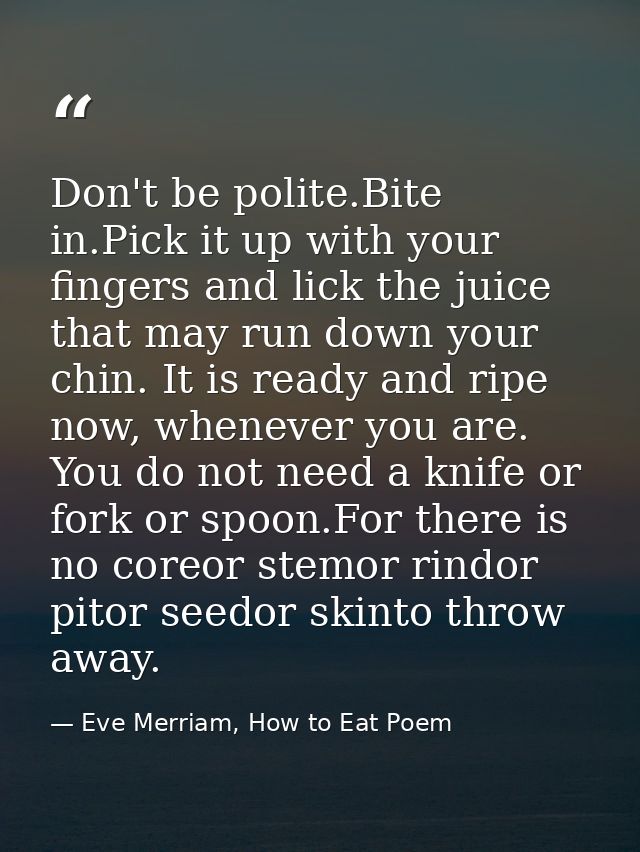Don't be polite.Bite in.Pick it up with your fingers and lick the juice that may run down your chin. It is ready and rip — Eve Merriam, How to Eat Poem