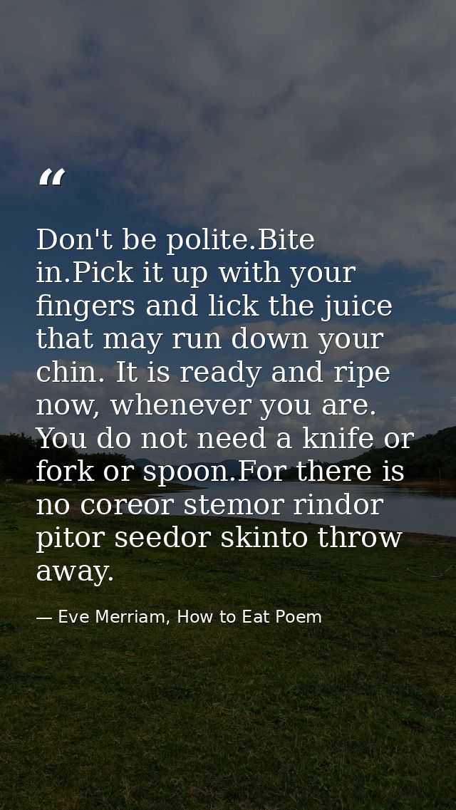 Don't be polite.Bite in.Pick it up with your fingers and lick the juice that may run down your chin. It is ready and rip — Eve Merriam, How to Eat Poem