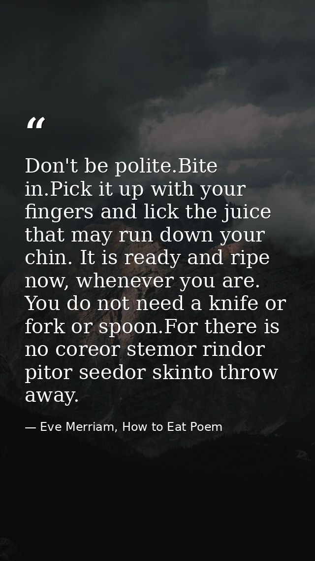 Don't be polite.Bite in.Pick it up with your fingers and lick the juice that may run down your chin. It is ready and rip — Eve Merriam, How to Eat Poem