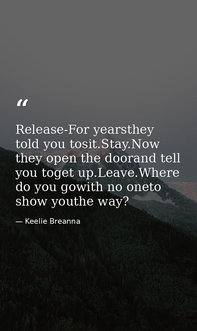 Release-For yearsthey told you tosit.Stay.Now they open the doorand tell you toget up.Leave.Where do you gowith no oneto — Keelie Breanna