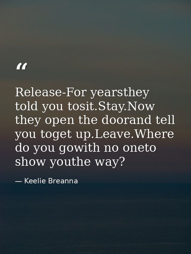 Release-For yearsthey told you tosit.Stay.Now they open the doorand tell you toget up.Leave.Where do you gowith no oneto — Keelie Breanna
