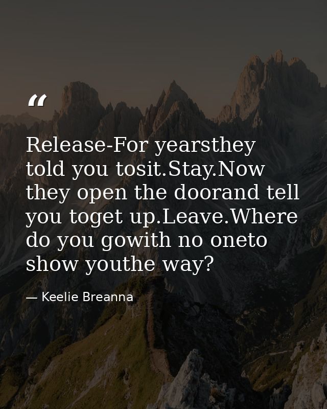 Release-For yearsthey told you tosit.Stay.Now they open the doorand tell you toget up.Leave.Where do you gowith no oneto — Keelie Breanna