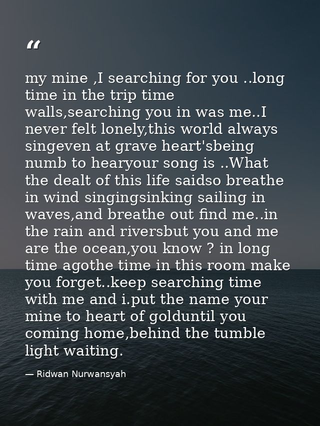 my mine ,I searching for you ..long time in the trip time walls,searching you in was me..I never felt lonely,this world  — Ridwan Nurwansyah