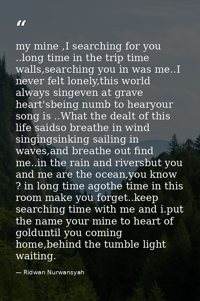 my mine ,I searching for you ..long time in the trip time walls,searching you in was me..I never felt lonely,this world  — Ridwan Nurwansyah