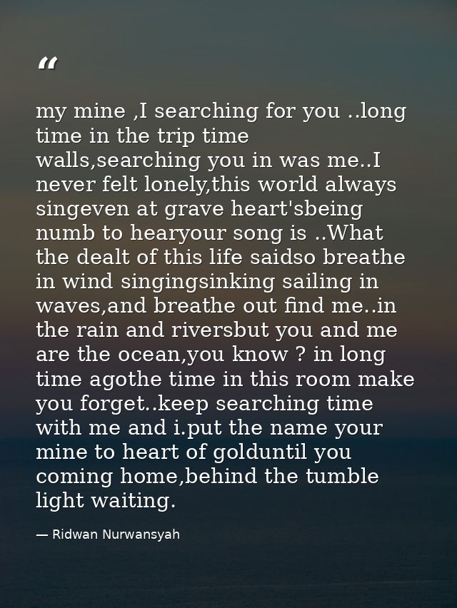 my mine ,I searching for you ..long time in the trip time walls,searching you in was me..I never felt lonely,this world  — Ridwan Nurwansyah