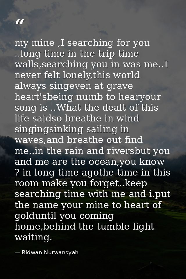 my mine ,I searching for you ..long time in the trip time walls,searching you in was me..I never felt lonely,this world  — Ridwan Nurwansyah