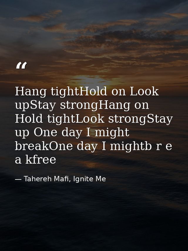 Hang tightHold on Look upStay strongHang on Hold tightLook strongStay up One day I might breakOne day I mightb r e a kfr — Tahereh Mafi, Ignite Me