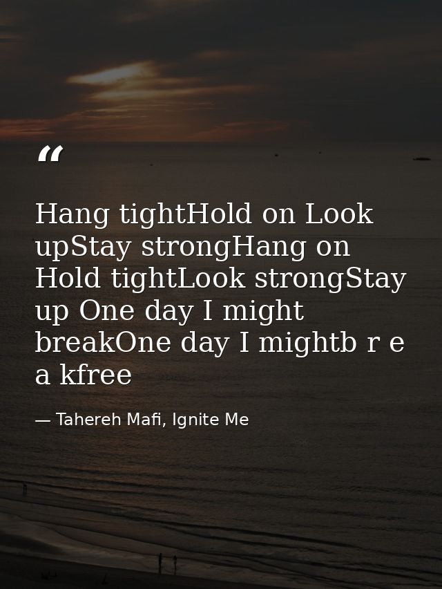 Hang tightHold on Look upStay strongHang on Hold tightLook strongStay up One day I might breakOne day I mightb r e a kfr — Tahereh Mafi, Ignite Me