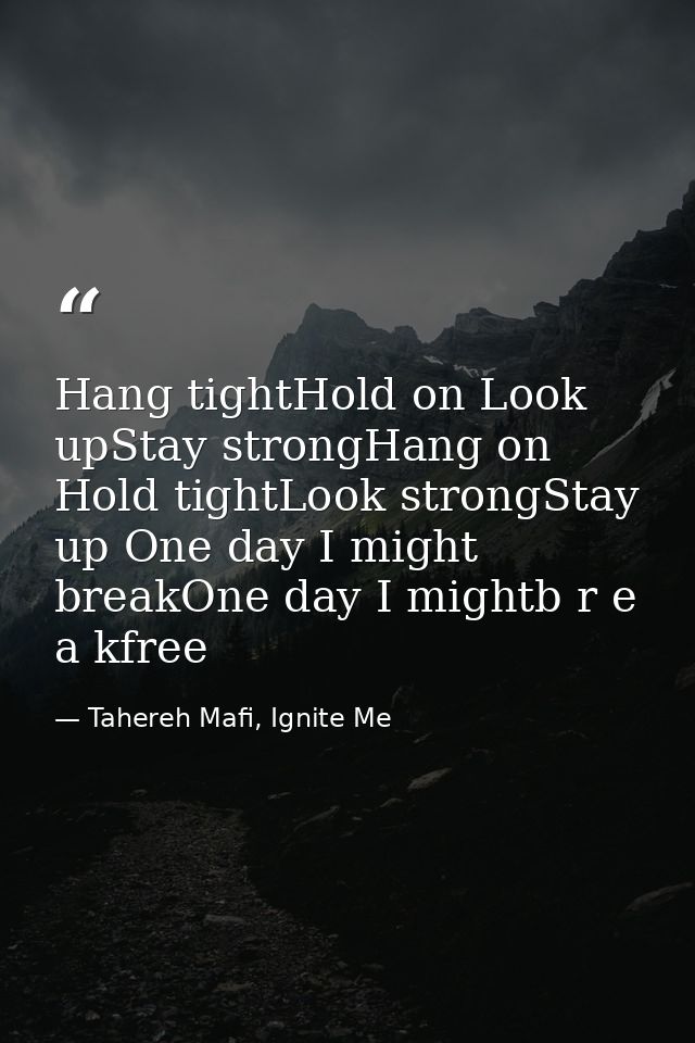 Hang tightHold on Look upStay strongHang on Hold tightLook strongStay up One day I might breakOne day I mightb r e a kfr — Tahereh Mafi, Ignite Me