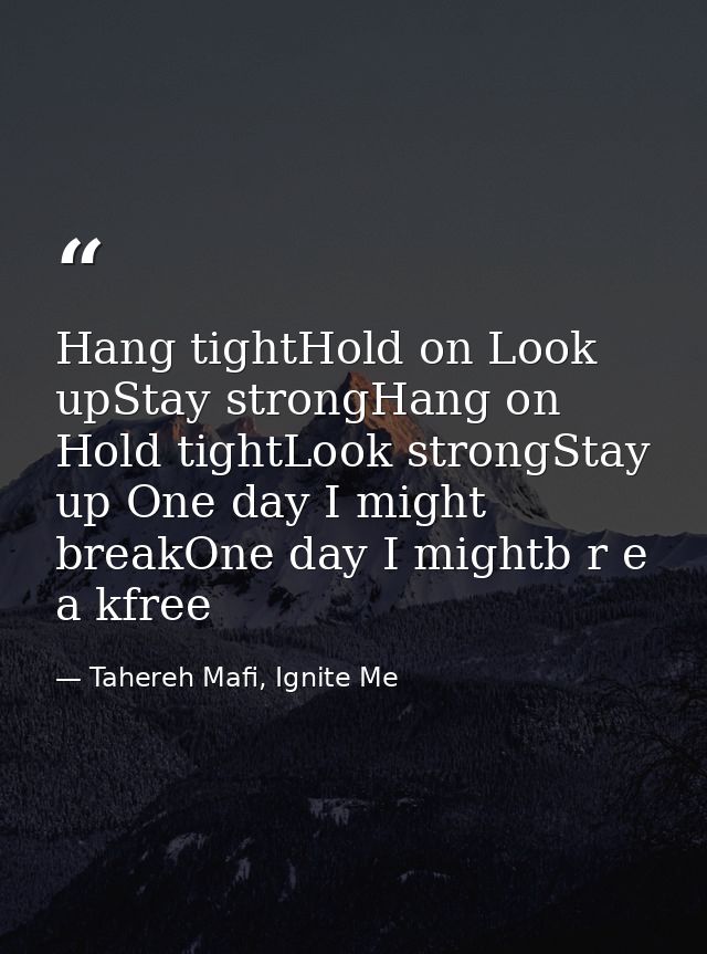 Hang tightHold on Look upStay strongHang on Hold tightLook strongStay up One day I might breakOne day I mightb r e a kfr — Tahereh Mafi, Ignite Me