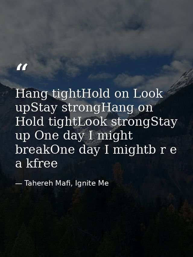 Hang tightHold on Look upStay strongHang on Hold tightLook strongStay up One day I might breakOne day I mightb r e a kfr — Tahereh Mafi, Ignite Me
