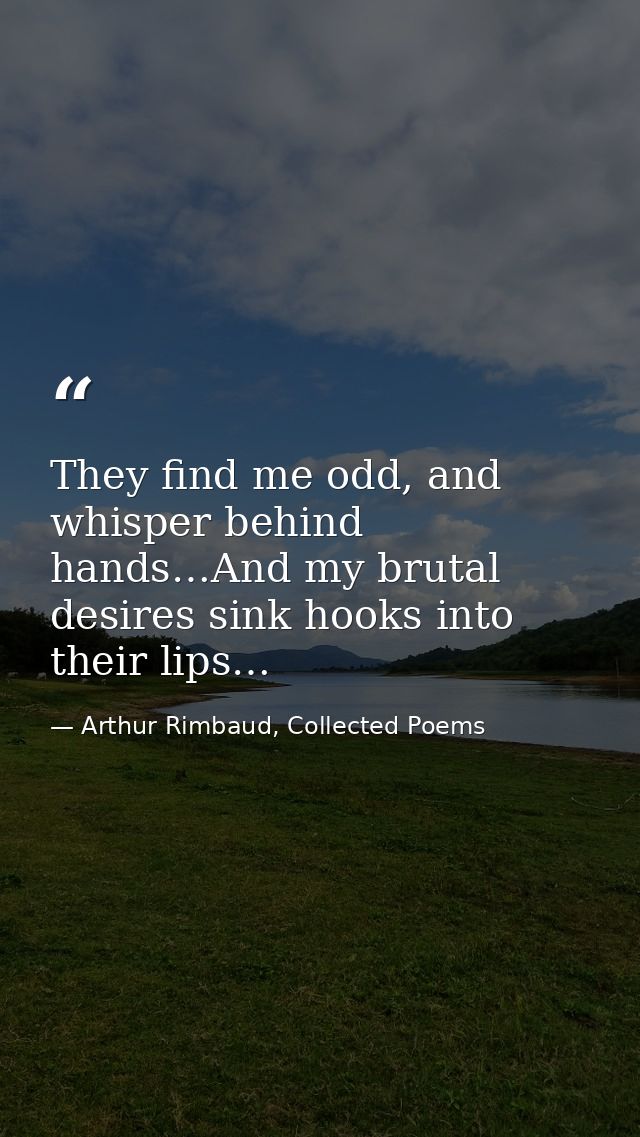 They find me odd, and whisper behind hands…And my brutal desires sink hooks into their lips… — Arthur Rimbaud, Collected Poems